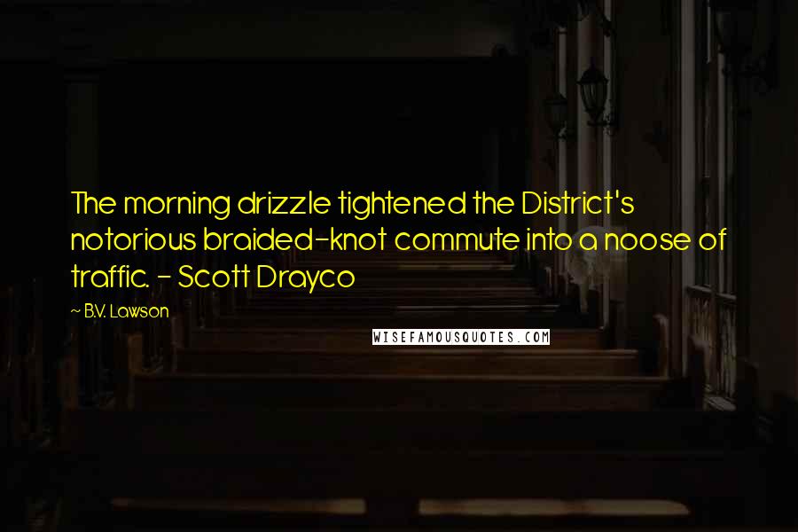 B.V. Lawson Quotes: The morning drizzle tightened the District's notorious braided-knot commute into a noose of traffic. - Scott Drayco