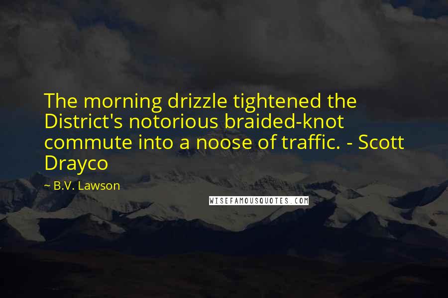B.V. Lawson Quotes: The morning drizzle tightened the District's notorious braided-knot commute into a noose of traffic. - Scott Drayco