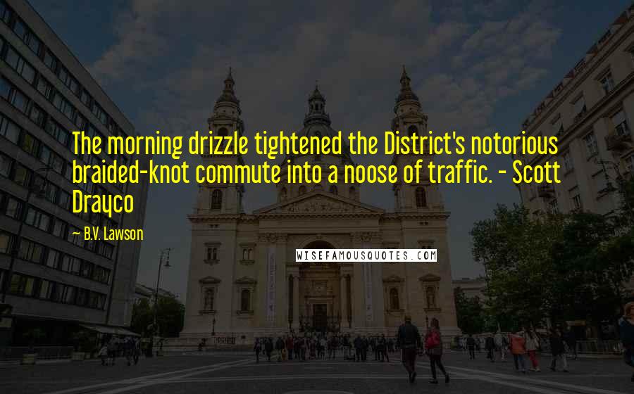 B.V. Lawson Quotes: The morning drizzle tightened the District's notorious braided-knot commute into a noose of traffic. - Scott Drayco