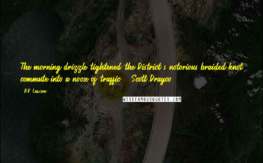 B.V. Lawson Quotes: The morning drizzle tightened the District's notorious braided-knot commute into a noose of traffic. - Scott Drayco