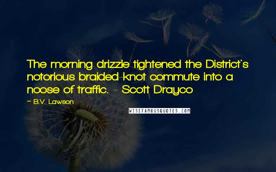 B.V. Lawson Quotes: The morning drizzle tightened the District's notorious braided-knot commute into a noose of traffic. - Scott Drayco
