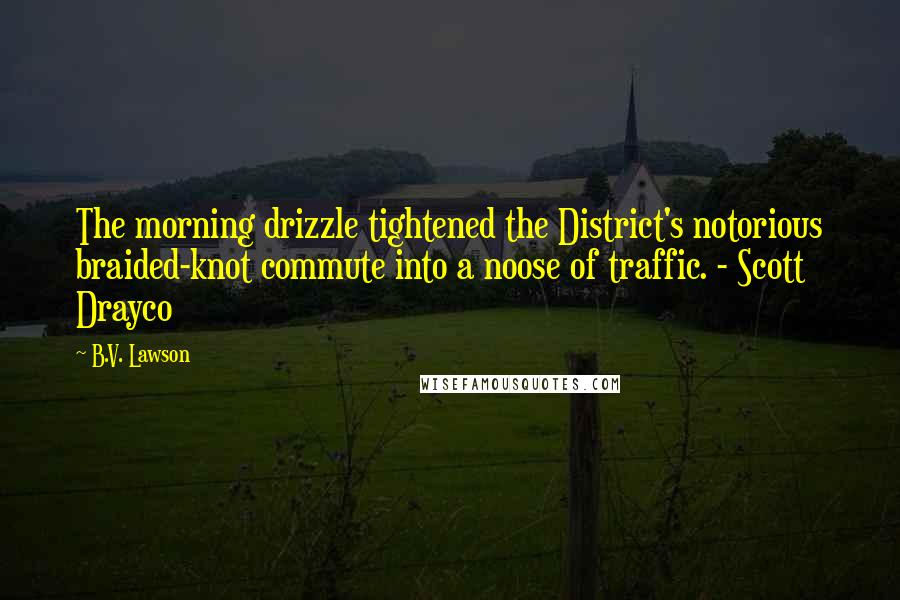 B.V. Lawson Quotes: The morning drizzle tightened the District's notorious braided-knot commute into a noose of traffic. - Scott Drayco