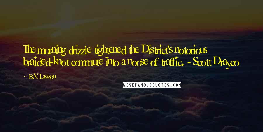 B.V. Lawson Quotes: The morning drizzle tightened the District's notorious braided-knot commute into a noose of traffic. - Scott Drayco