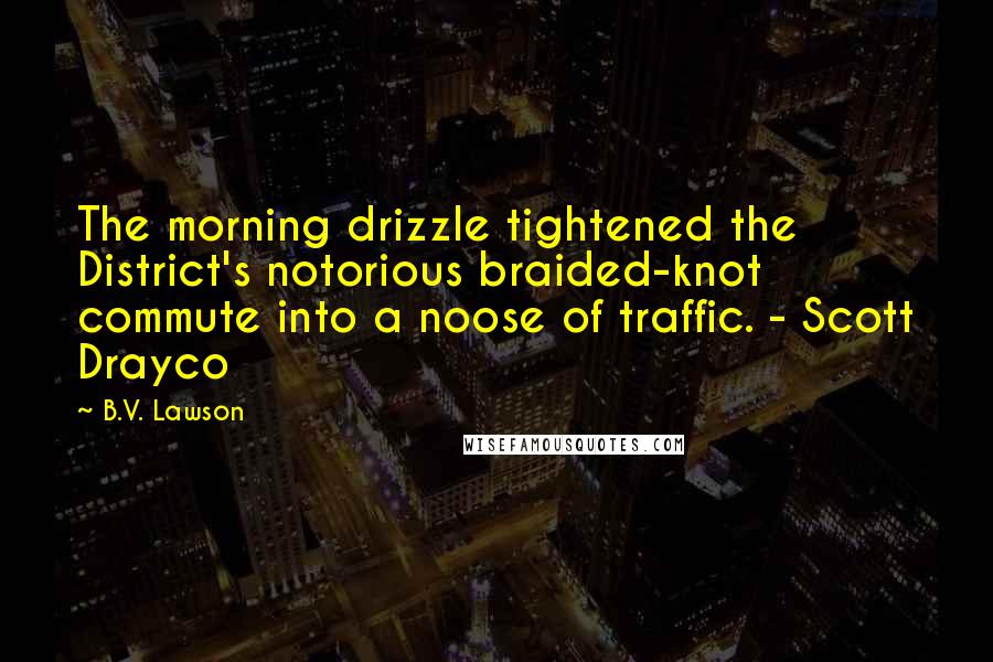 B.V. Lawson Quotes: The morning drizzle tightened the District's notorious braided-knot commute into a noose of traffic. - Scott Drayco