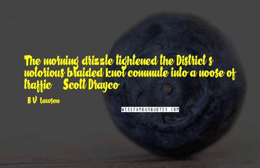 B.V. Lawson Quotes: The morning drizzle tightened the District's notorious braided-knot commute into a noose of traffic. - Scott Drayco