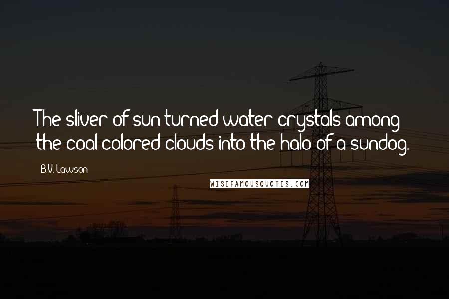 B.V. Lawson Quotes: The sliver of sun turned water crystals among the coal-colored clouds into the halo of a sundog.