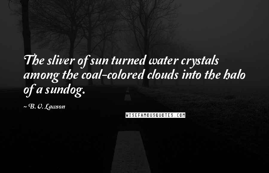 B.V. Lawson Quotes: The sliver of sun turned water crystals among the coal-colored clouds into the halo of a sundog.