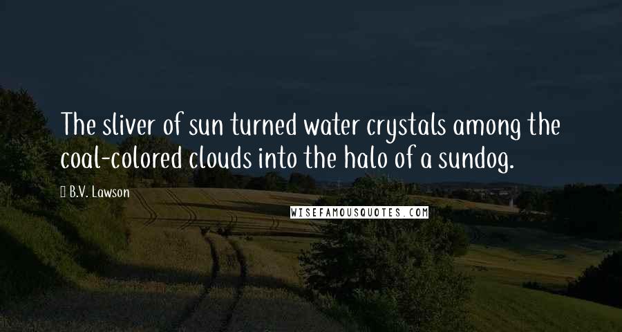 B.V. Lawson Quotes: The sliver of sun turned water crystals among the coal-colored clouds into the halo of a sundog.