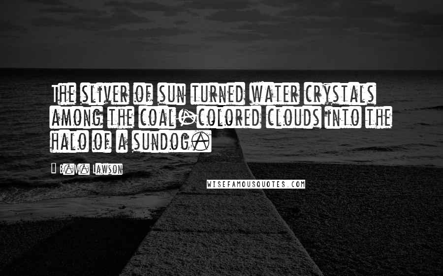 B.V. Lawson Quotes: The sliver of sun turned water crystals among the coal-colored clouds into the halo of a sundog.