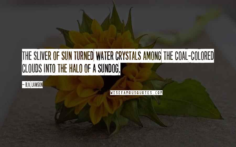 B.V. Lawson Quotes: The sliver of sun turned water crystals among the coal-colored clouds into the halo of a sundog.