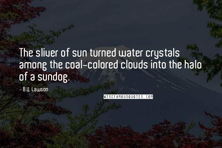B.V. Lawson Quotes: The sliver of sun turned water crystals among the coal-colored clouds into the halo of a sundog.