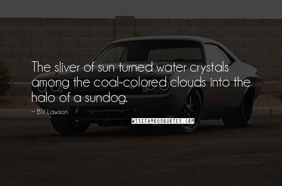 B.V. Lawson Quotes: The sliver of sun turned water crystals among the coal-colored clouds into the halo of a sundog.