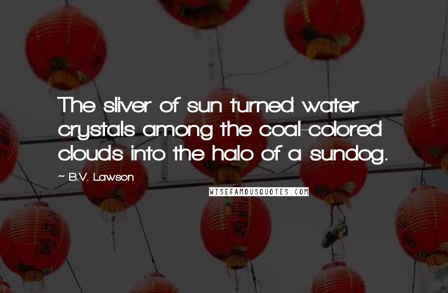 B.V. Lawson Quotes: The sliver of sun turned water crystals among the coal-colored clouds into the halo of a sundog.