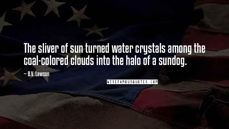 B.V. Lawson Quotes: The sliver of sun turned water crystals among the coal-colored clouds into the halo of a sundog.