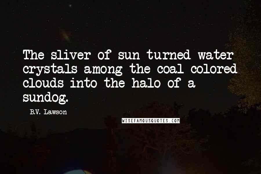 B.V. Lawson Quotes: The sliver of sun turned water crystals among the coal-colored clouds into the halo of a sundog.