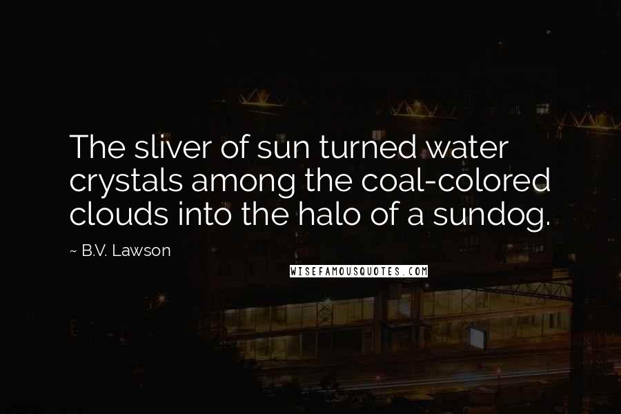 B.V. Lawson Quotes: The sliver of sun turned water crystals among the coal-colored clouds into the halo of a sundog.