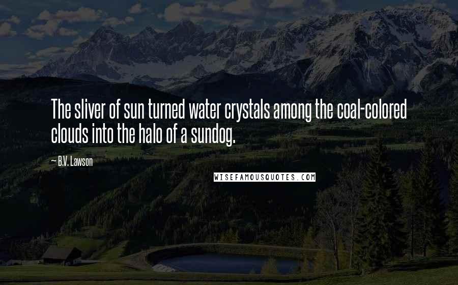B.V. Lawson Quotes: The sliver of sun turned water crystals among the coal-colored clouds into the halo of a sundog.
