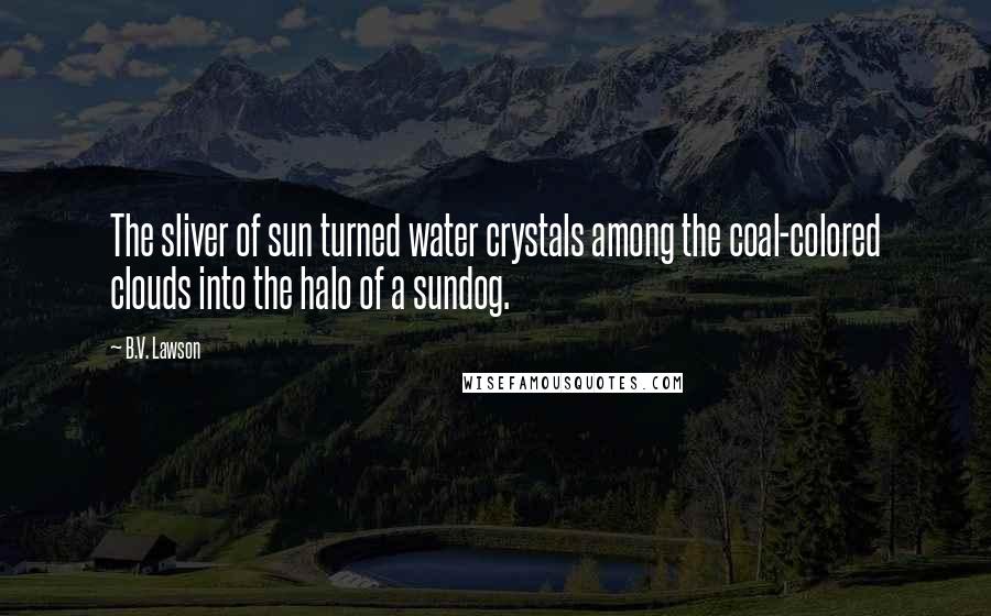 B.V. Lawson Quotes: The sliver of sun turned water crystals among the coal-colored clouds into the halo of a sundog.