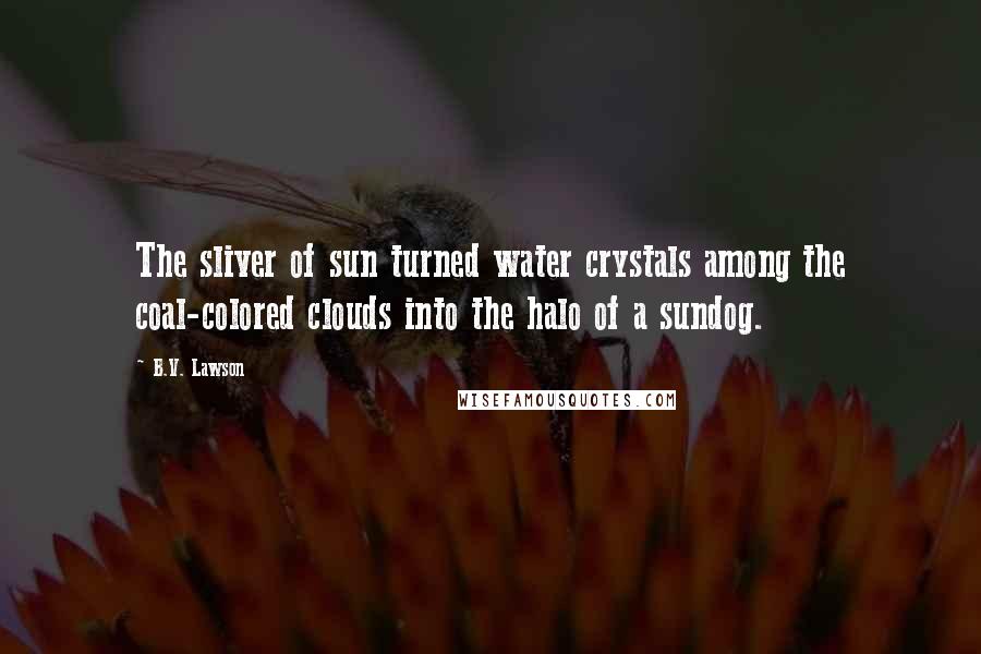 B.V. Lawson Quotes: The sliver of sun turned water crystals among the coal-colored clouds into the halo of a sundog.