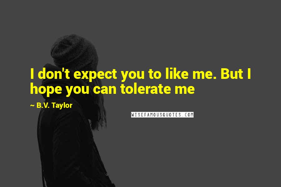 B.V. Taylor Quotes: I don't expect you to like me. But I hope you can tolerate me