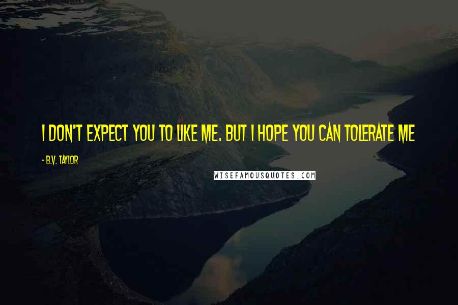 B.V. Taylor Quotes: I don't expect you to like me. But I hope you can tolerate me
