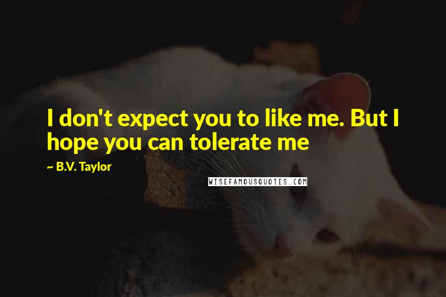 B.V. Taylor Quotes: I don't expect you to like me. But I hope you can tolerate me