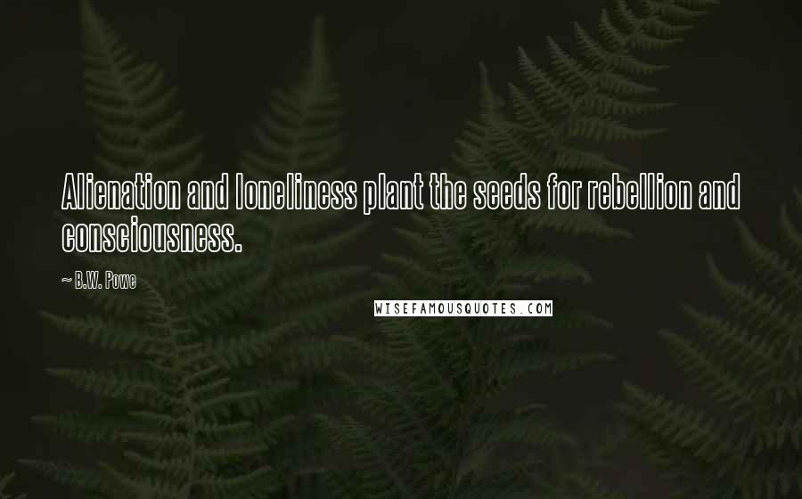 B.W. Powe Quotes: Alienation and loneliness plant the seeds for rebellion and consciousness.