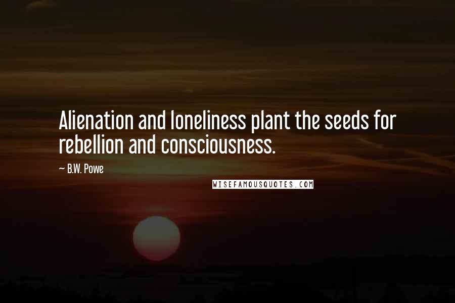 B.W. Powe Quotes: Alienation and loneliness plant the seeds for rebellion and consciousness.