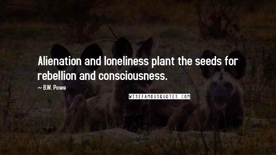 B.W. Powe Quotes: Alienation and loneliness plant the seeds for rebellion and consciousness.