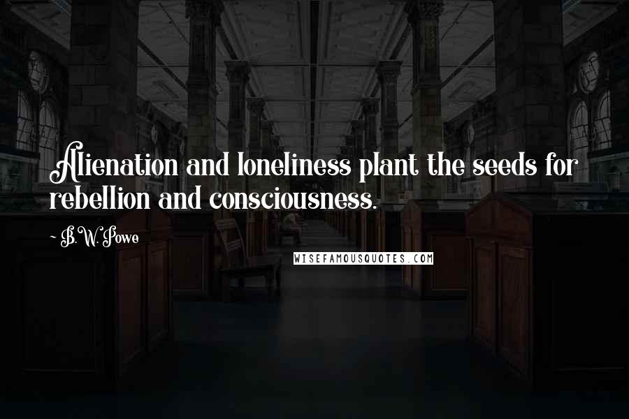 B.W. Powe Quotes: Alienation and loneliness plant the seeds for rebellion and consciousness.
