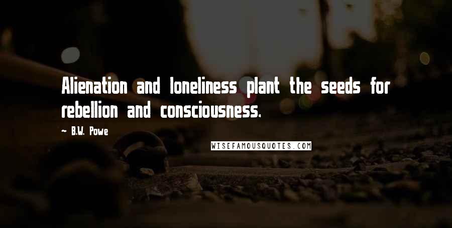 B.W. Powe Quotes: Alienation and loneliness plant the seeds for rebellion and consciousness.