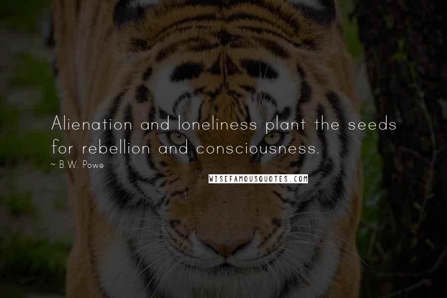 B.W. Powe Quotes: Alienation and loneliness plant the seeds for rebellion and consciousness.
