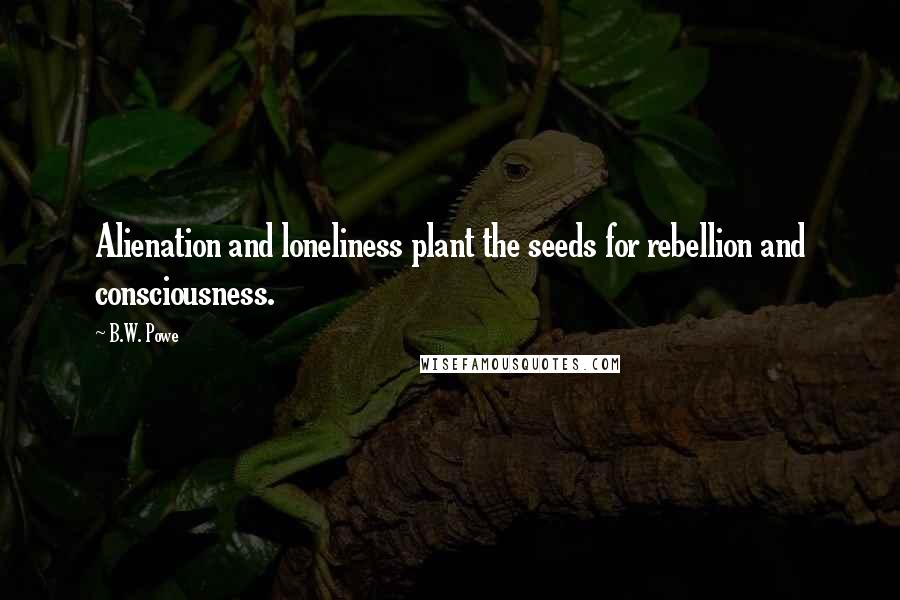 B.W. Powe Quotes: Alienation and loneliness plant the seeds for rebellion and consciousness.