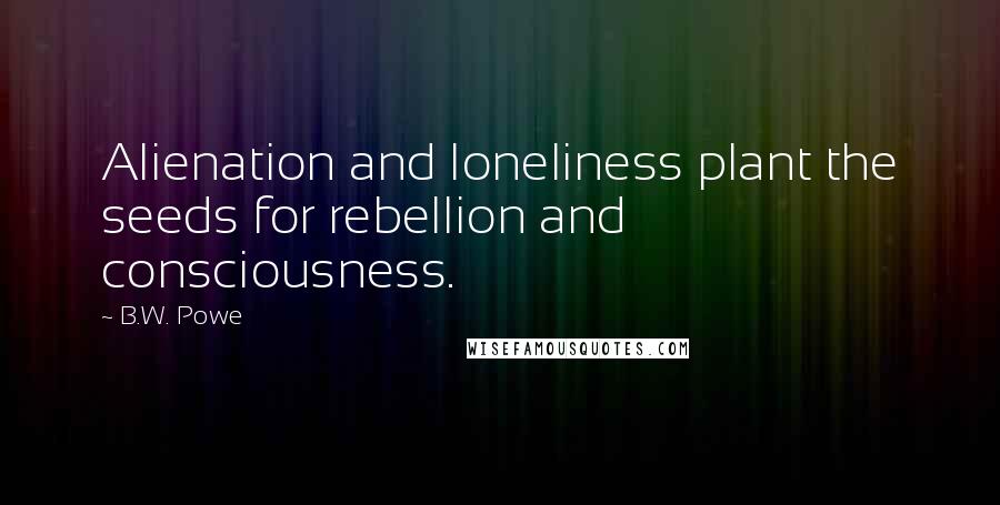 B.W. Powe Quotes: Alienation and loneliness plant the seeds for rebellion and consciousness.