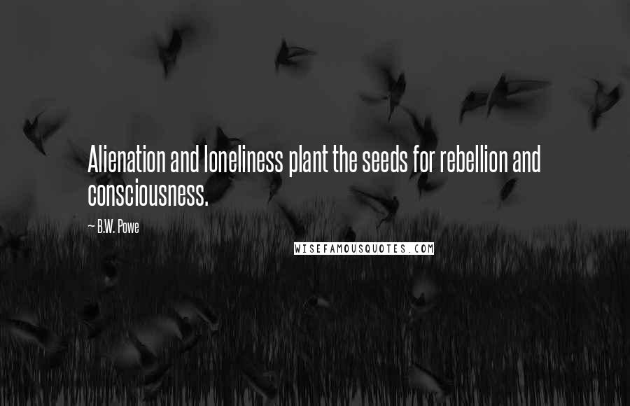 B.W. Powe Quotes: Alienation and loneliness plant the seeds for rebellion and consciousness.