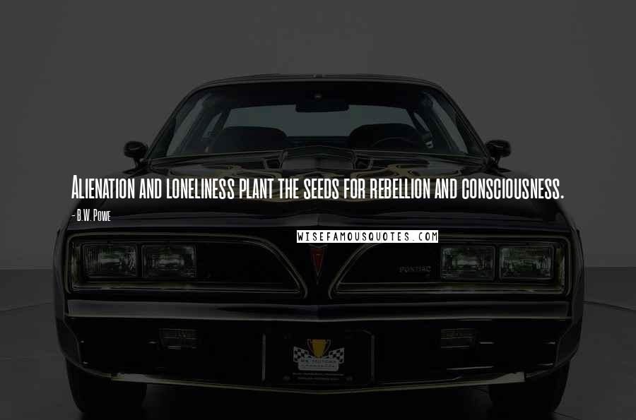 B.W. Powe Quotes: Alienation and loneliness plant the seeds for rebellion and consciousness.