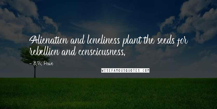 B.W. Powe Quotes: Alienation and loneliness plant the seeds for rebellion and consciousness.