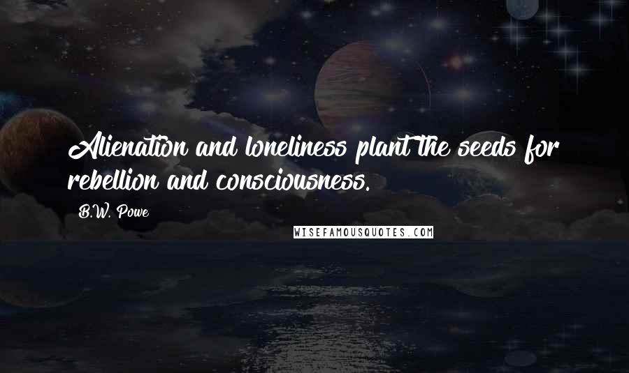 B.W. Powe Quotes: Alienation and loneliness plant the seeds for rebellion and consciousness.