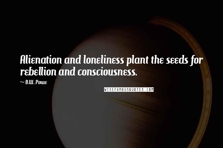 B.W. Powe Quotes: Alienation and loneliness plant the seeds for rebellion and consciousness.
