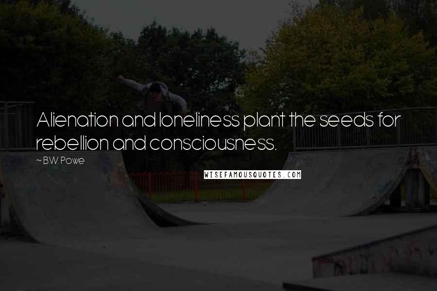 B.W. Powe Quotes: Alienation and loneliness plant the seeds for rebellion and consciousness.