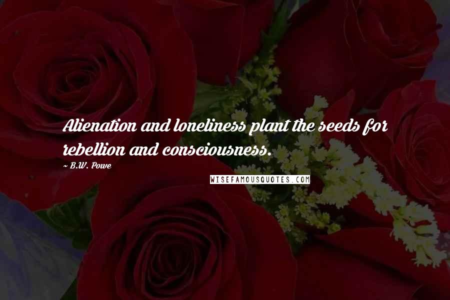 B.W. Powe Quotes: Alienation and loneliness plant the seeds for rebellion and consciousness.