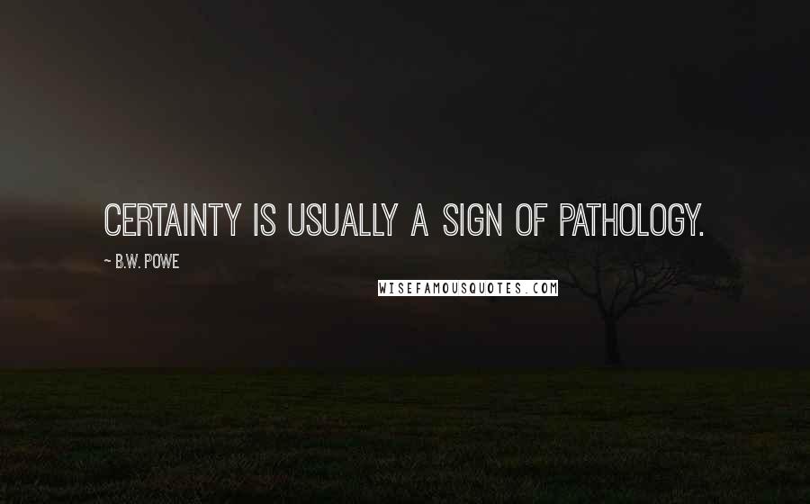 B.W. Powe Quotes: Certainty is usually a sign of pathology.