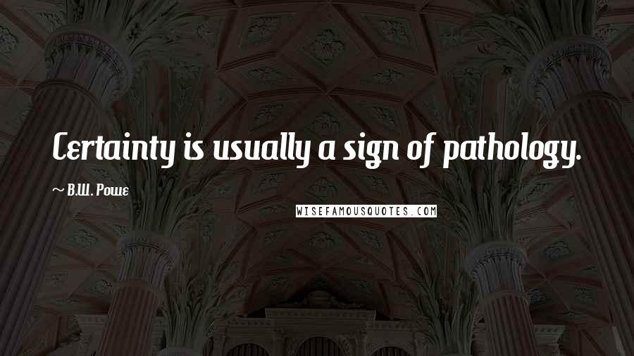 B.W. Powe Quotes: Certainty is usually a sign of pathology.