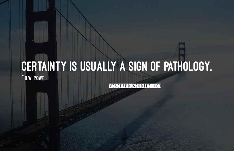 B.W. Powe Quotes: Certainty is usually a sign of pathology.