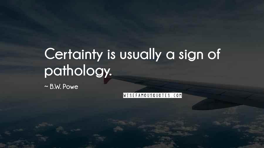 B.W. Powe Quotes: Certainty is usually a sign of pathology.