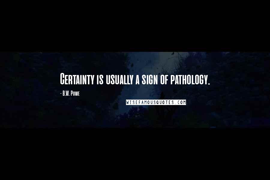 B.W. Powe Quotes: Certainty is usually a sign of pathology.