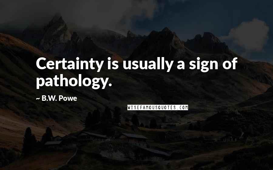 B.W. Powe Quotes: Certainty is usually a sign of pathology.