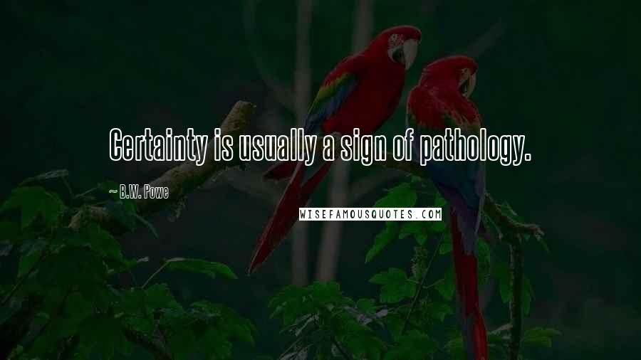 B.W. Powe Quotes: Certainty is usually a sign of pathology.