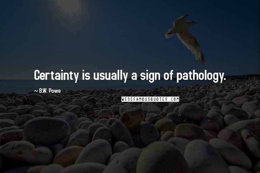 B.W. Powe Quotes: Certainty is usually a sign of pathology.