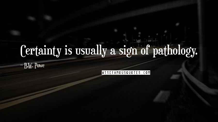 B.W. Powe Quotes: Certainty is usually a sign of pathology.